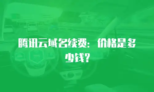 腾讯云域名续费：价格是多少钱？