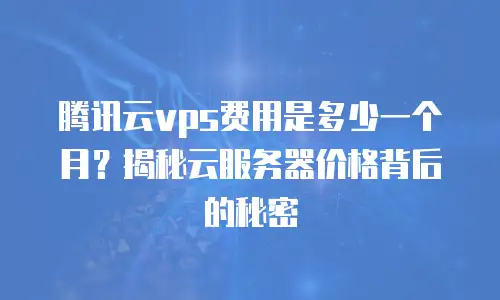 腾讯云vps费用是多少一个月？揭秘云服务器价格背后的秘密