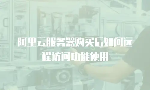 阿里云服务器购买后如何远程访问功能使用