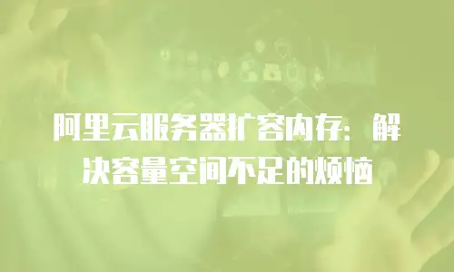 阿里云服务器扩容内存：解决容量空间不足的烦恼