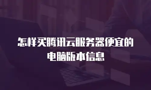 怎样买腾讯云服务器便宜的电脑版本信息