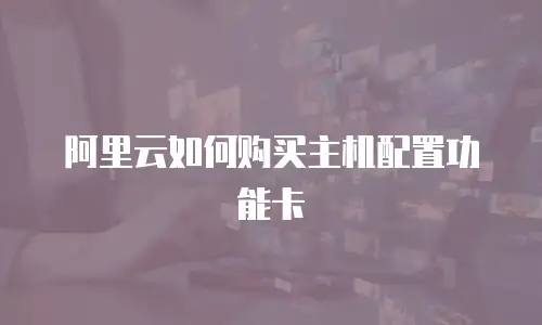 阿里云如何购买主机配置功能卡