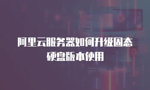 阿里云服务器如何升级固态硬盘版本使用