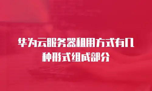 华为云服务器租用方式有几种形式组成部分