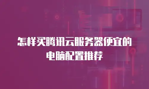 怎样买腾讯云服务器便宜的电脑配置推荐