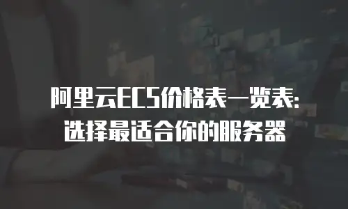 阿里云ECS价格表一览表：选择最适合你的服务器