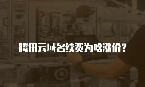 腾讯云域名续费为啥涨价？