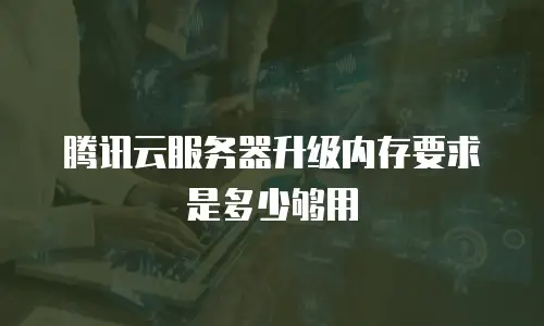 腾讯云服务器升级内存要求是多少够用