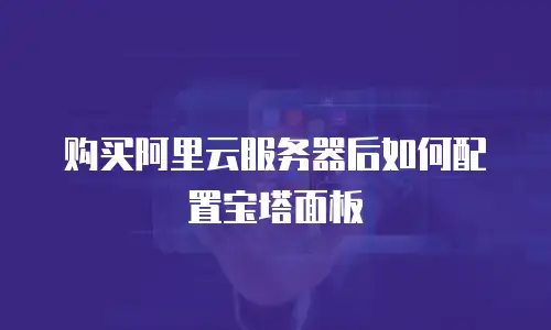 购买阿里云服务器后如何配置宝塔面板