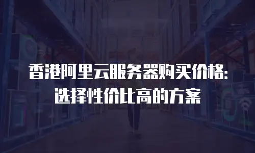 香港阿里云服务器购买价格：选择性价比高的方案