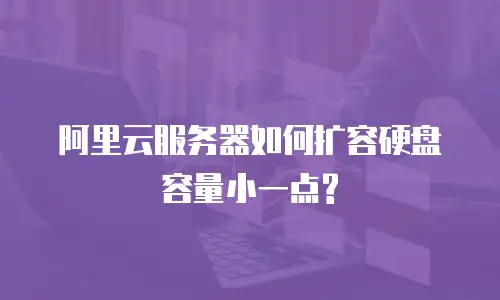 阿里云服务器如何扩容硬盘容量小一点?