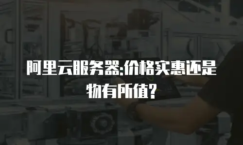 阿里云服务器:价格实惠还是物有所值?