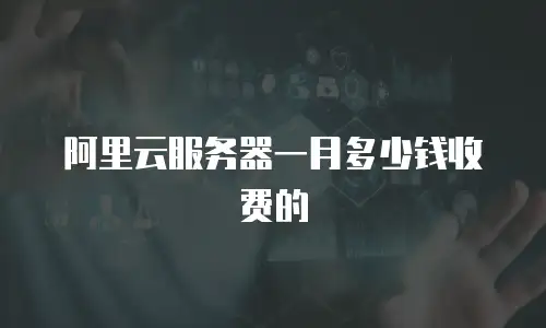 阿里云服务器一月多少钱收费的