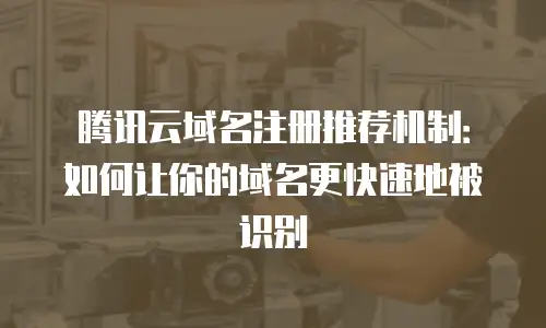 腾讯云域名注册推荐机制：如何让你的域名更快速地被识别