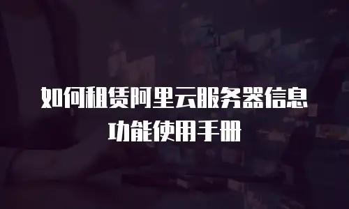 如何租赁阿里云服务器信息功能使用手册