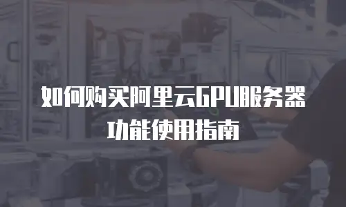 如何购买阿里云GPU服务器功能使用指南