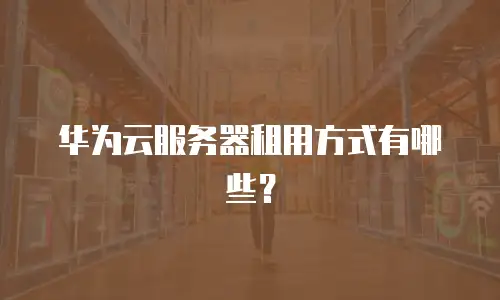 华为云服务器租用方式有哪些？