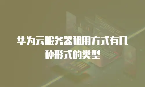 华为云服务器租用方式有几种形式的类型