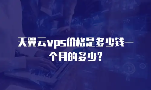 天翼云vps价格是多少钱一个月的多少？