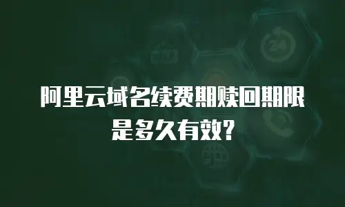 阿里云域名续费期赎回期限是多久有效？