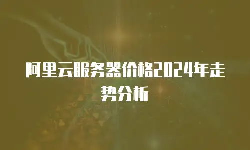 阿里云服务器价格2024年走势分析