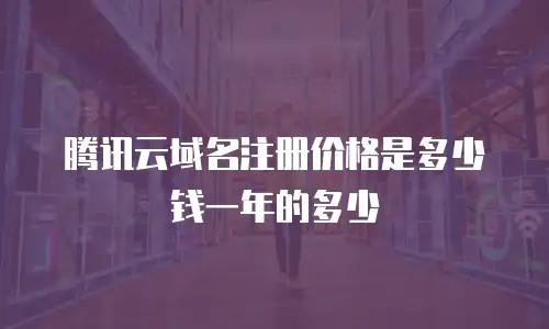 腾讯云域名注册价格是多少钱一年的多少
