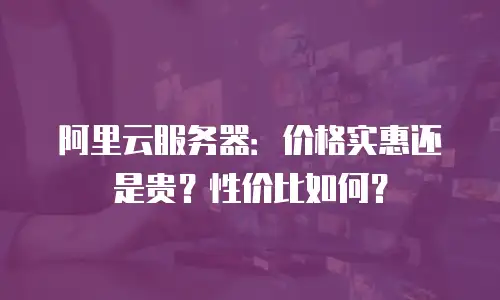阿里云服务器：价格实惠还是贵？性价比如何？
