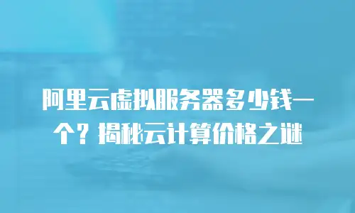 阿里云虚拟服务器多少钱一个？揭秘云计算价格之谜