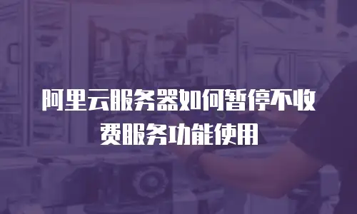 阿里云服务器如何暂停不收费服务功能使用