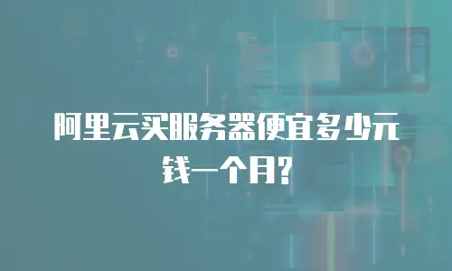 阿里云买服务器便宜多少元钱一个月?