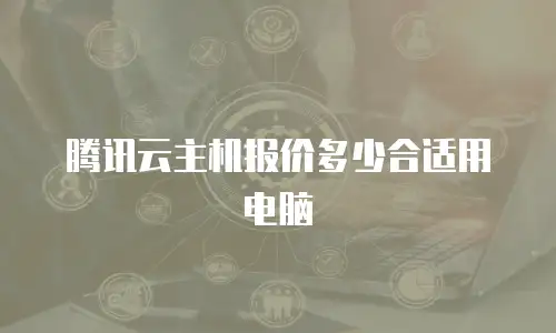 腾讯云主机报价多少合适用电脑