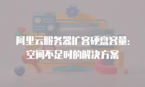 阿里云服务器扩容硬盘容量：空间不足时的解决方案