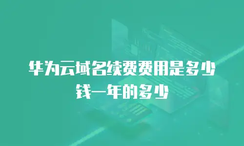 华为云域名续费费用是多少钱一年的多少