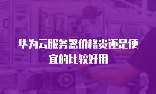 华为云服务器价格贵还是便宜的比较好用