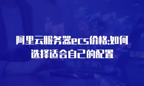 阿里云服务器ecs价格:如何选择适合自己的配置
