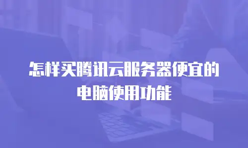 怎样买腾讯云服务器便宜的电脑使用功能