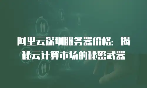 阿里云深圳服务器价格：揭秘云计算市场的秘密武器