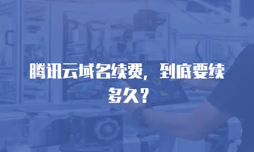 腾讯云域名续费，到底要续多久？