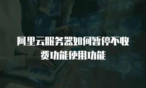 阿里云服务器如何暂停不收费功能使用功能
