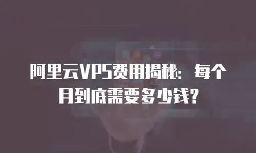 阿里云VPS费用揭秘：每个月到底需要多少钱？