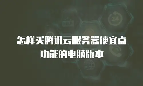 怎样买腾讯云服务器便宜点功能的电脑版本