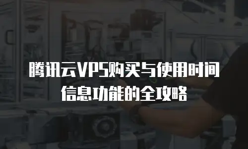 腾讯云VPS购买与使用时间信息功能的全攻略