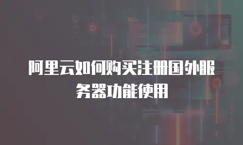 阿里云如何购买注册国外服务器功能使用