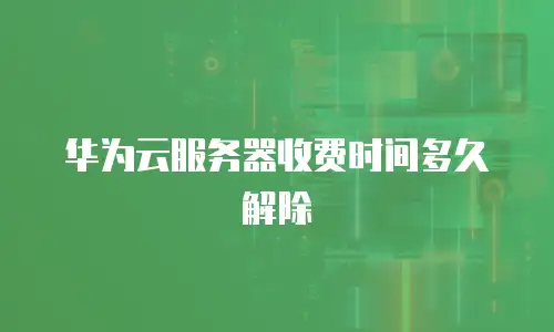 华为云服务器收费时间多久解除