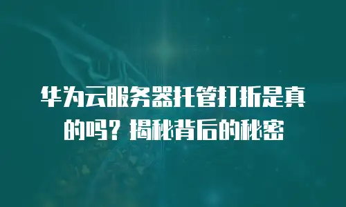 华为云服务器托管打折是真的吗？揭秘背后的秘密