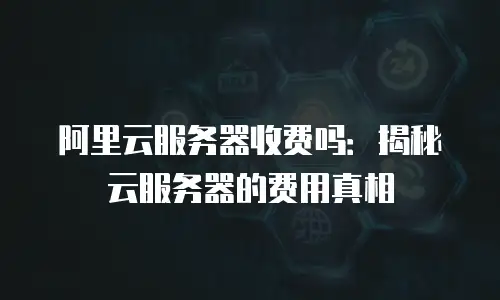 阿里云服务器收费吗：揭秘云服务器的费用真相