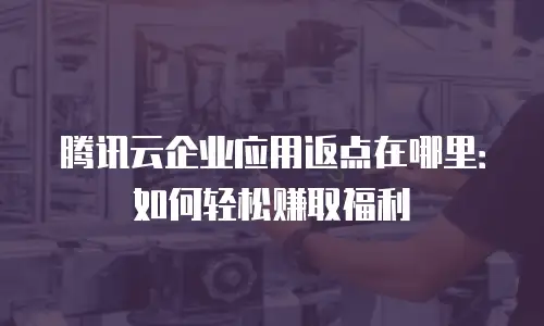 腾讯云企业应用返点在哪里：如何轻松赚取福利