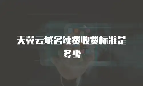 天翼云域名续费收费标准是多少