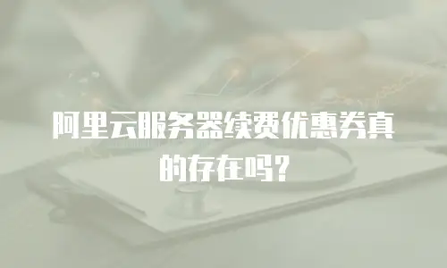 阿里云服务器续费优惠券真的存在吗？