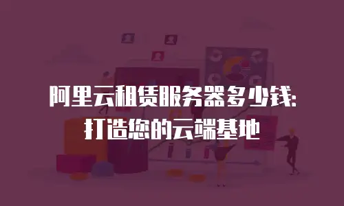 阿里云租赁服务器多少钱：打造您的云端基地